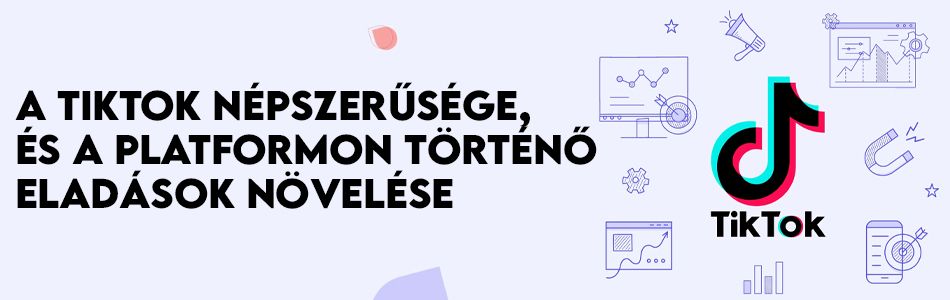 A TikTok népszerűsége, és a platformon történő eladások növelése A TikTok népszerűsége, és a platformon történő eladások növelése